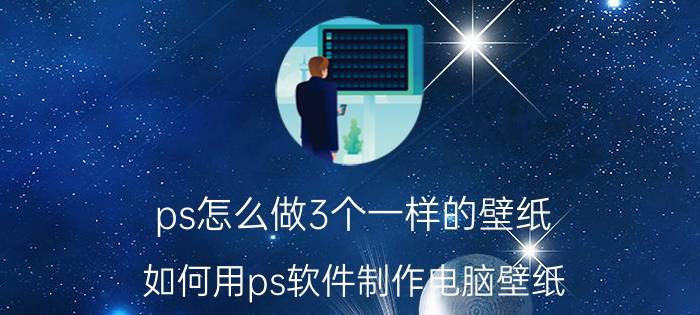 ps怎么做3个一样的壁纸 如何用ps软件制作电脑壁纸？